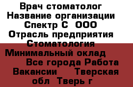 Врач-стоматолог › Название организации ­ Спектр-С, ООО › Отрасль предприятия ­ Стоматология › Минимальный оклад ­ 50 000 - Все города Работа » Вакансии   . Тверская обл.,Тверь г.